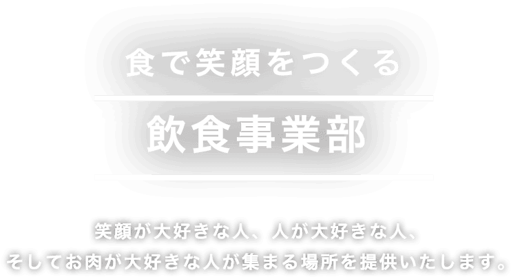 食事で笑顔をつくる 飲食事業部 笑顔が大好きな人、人が大好きな人、そしてお肉が大好きな人が集まる場所を提供いたします。